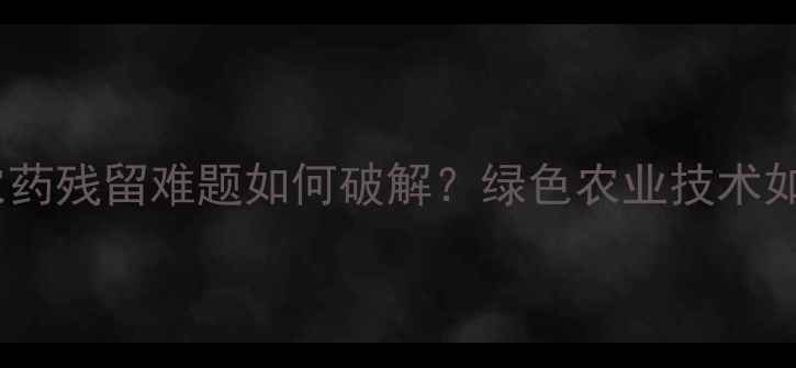 图片 杀菌剂市场新趋势！农药残留难题如何破解？绿色农业技术如何助力杀菌剂升级？1
