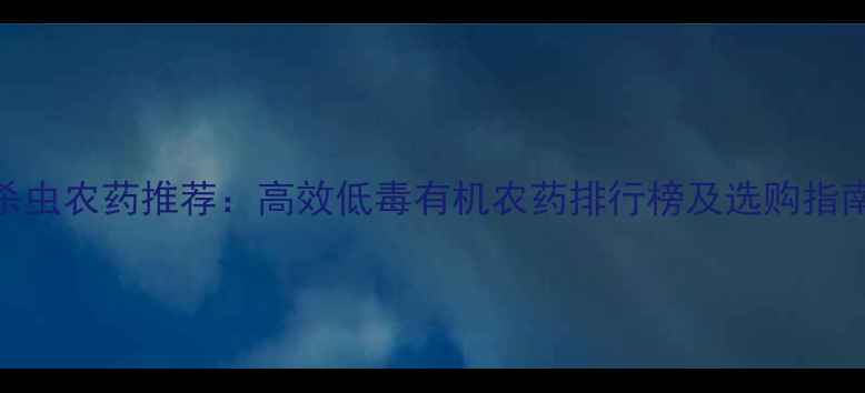 图片 杀虫农药推荐：高效低毒有机农药排行榜及选购指南