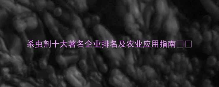 图片 杀虫剂十大著名企业排名及农业应用指南🌱🔥