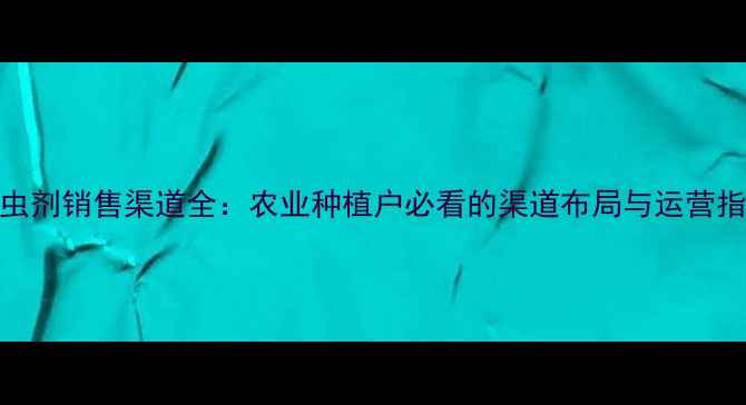 图片 杀虫剂销售渠道全：农业种植户必看的渠道布局与运营指南