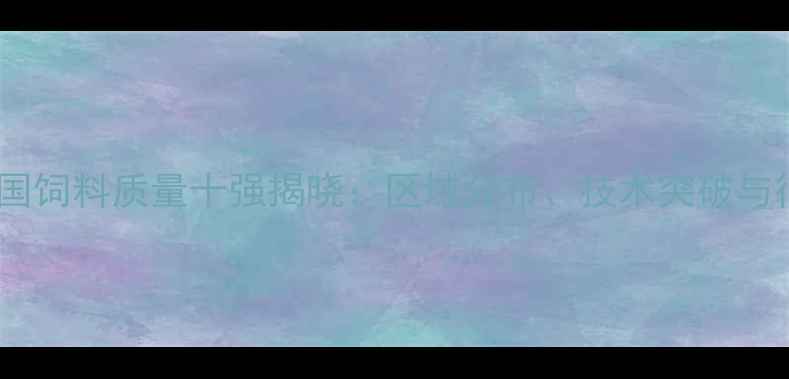 图片 权威榜单中国饲料质量十强揭晓：区域分布、技术突破与行业趋势全1