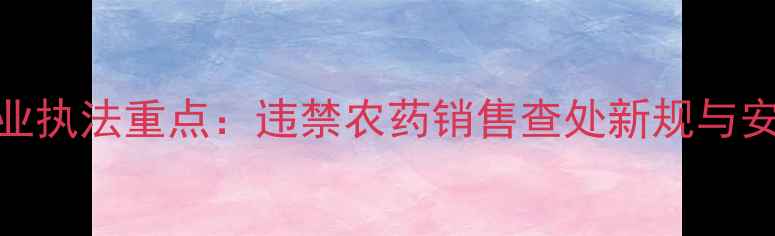 图片 权威解读农业执法重点：违禁农药销售查处新规与安全用药指南