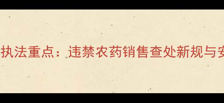图片 权威解读农业执法重点：违禁农药销售查处新规与安全用药指南1