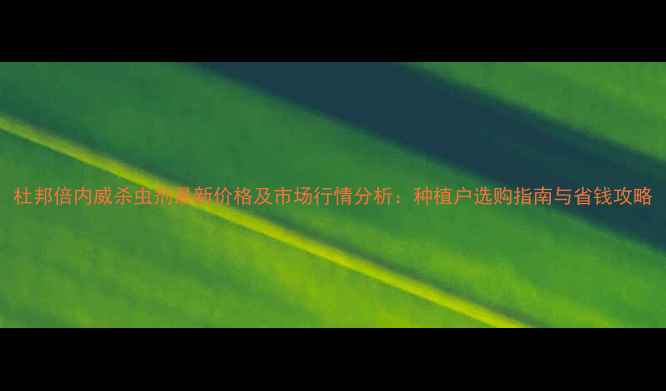 图片 杜邦倍内威杀虫剂最新价格及市场行情分析：种植户选购指南与省钱攻略