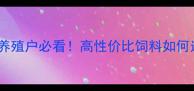 图片 杨翔颗粒饲料配方：养殖户必看！高性价比饲料如何选？附科学喂养指南1