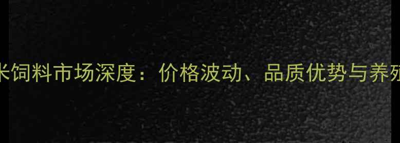 图片 杭州东北玉米饲料市场深度：价格波动、品质优势与养殖户采购指南