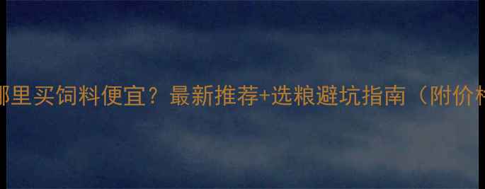 图片 杭州哪里买饲料便宜？最新推荐+选粮避坑指南（附价格表）