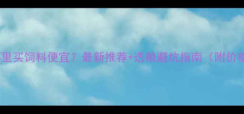 图片 杭州哪里买饲料便宜？最新推荐+选粮避坑指南（附价格表）1