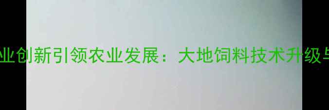 图片 松原市饲料企业创新引领农业发展：大地饲料技术升级与市场布局全1