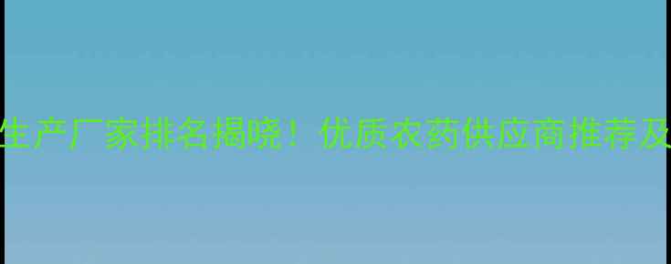 图片 林丹农药生产厂家排名揭晓！优质农药供应商推荐及采购指南