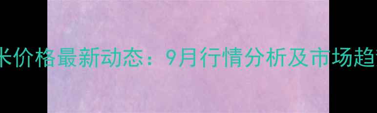 图片 林州玉米价格最新动态：9月行情分析及市场趋势预测1