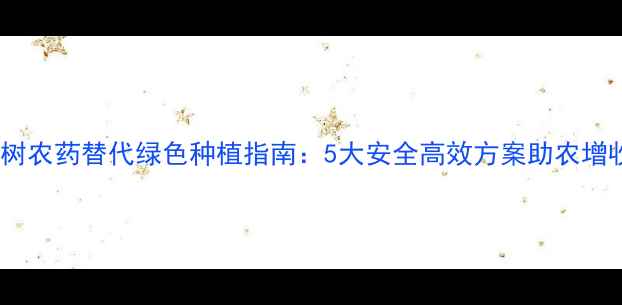 图片 果树农药替代绿色种植指南：5大安全高效方案助农增收1