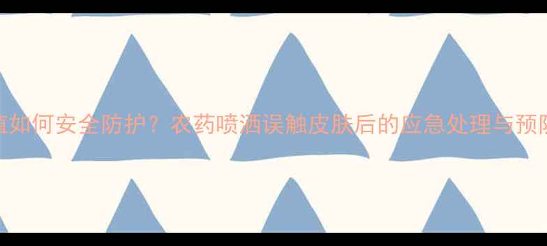 图片 果树种植如何安全防护？农药喷洒误触皮肤后的应急处理与预防措施全