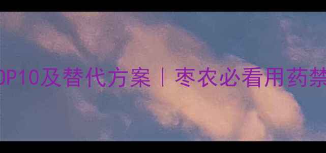 图片 枣树禁用农药TOP10及替代方案｜枣农必看用药禁忌与安全指南1