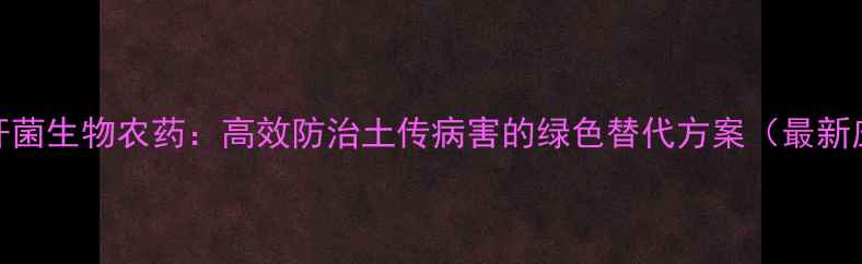 图片 枯草芽孢杆菌生物农药：高效防治土传病害的绿色替代方案（最新应用指南）