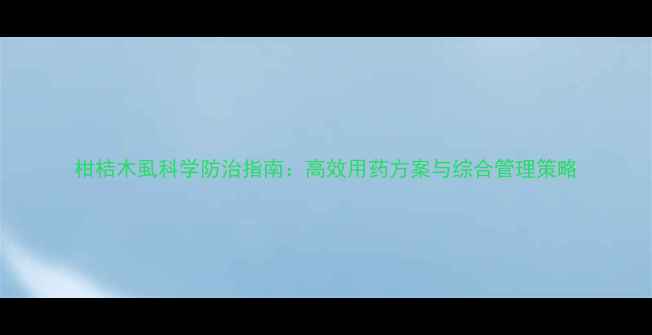 图片 柑桔木虱科学防治指南：高效用药方案与综合管理策略