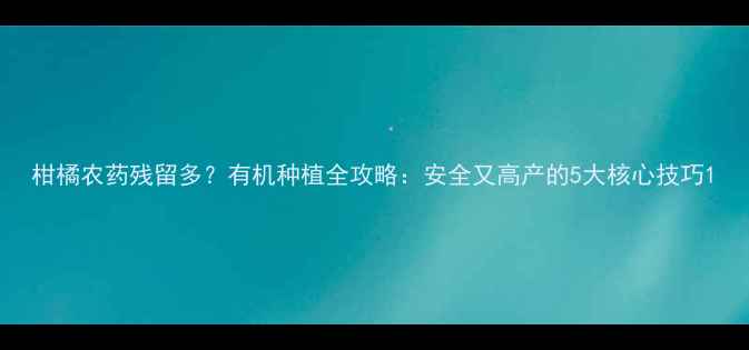 图片 柑橘农药残留多？有机种植全攻略：安全又高产的5大核心技巧1