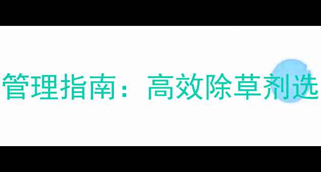 图片 柑橘种植户科学管理指南：高效除草剂选择与安全使用全