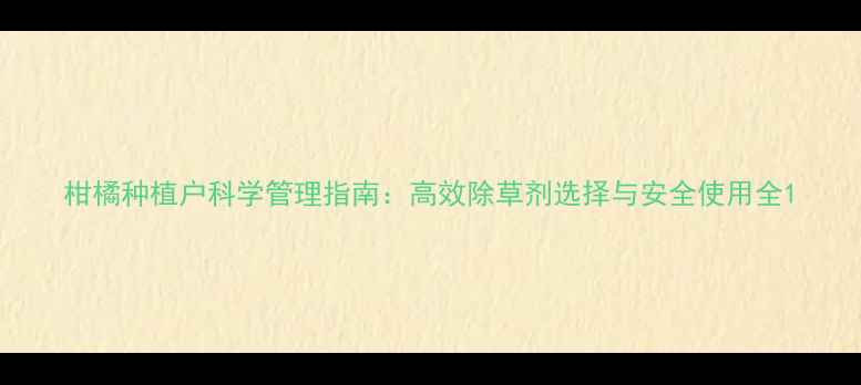 图片 柑橘种植户科学管理指南：高效除草剂选择与安全使用全1