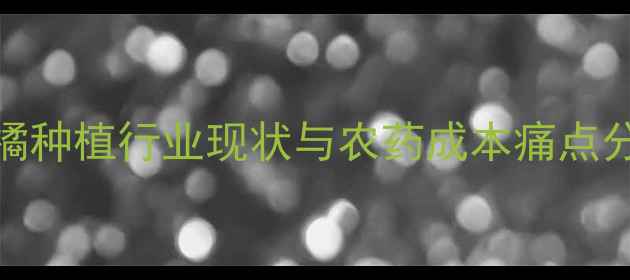 图片 柑橘种植行业现状与农药成本痛点分析