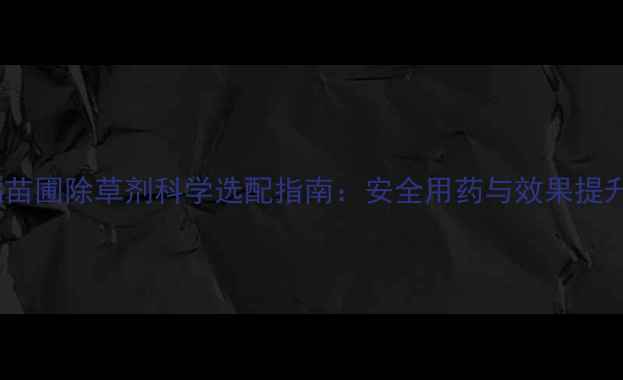 图片 柑橘苗圃除草剂科学选配指南：安全用药与效果提升全1