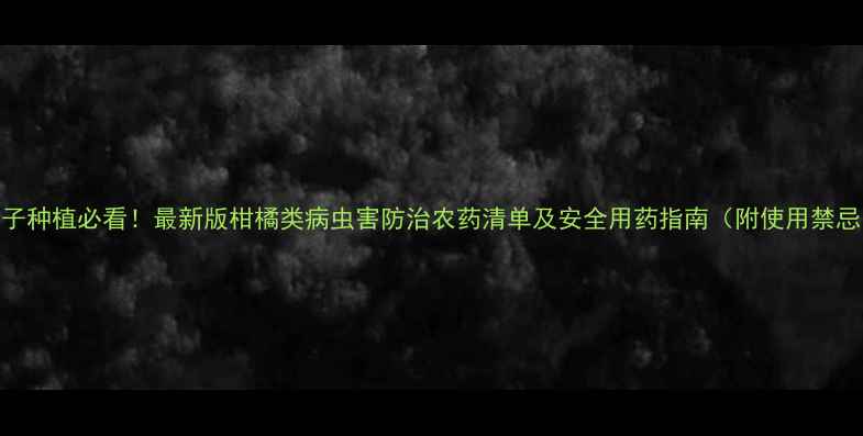 图片 柚子种植必看！最新版柑橘类病虫害防治农药清单及安全用药指南（附使用禁忌）