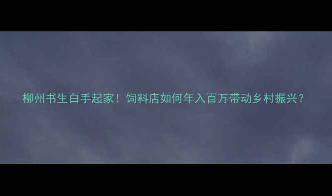 图片 柳州书生白手起家！饲料店如何年入百万带动乡村振兴？