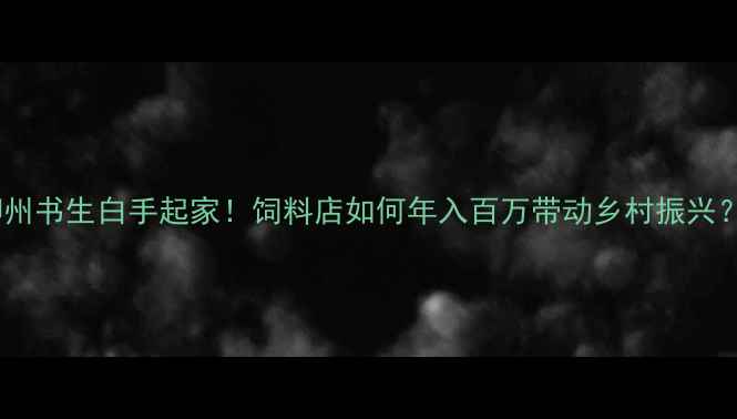 图片 柳州书生白手起家！饲料店如何年入百万带动乡村振兴？1