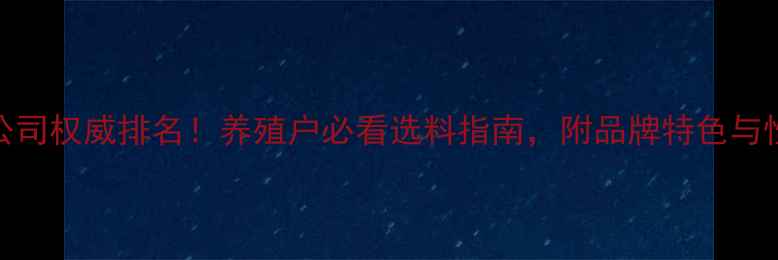 图片 柳州饲料公司权威排名！养殖户必看选料指南，附品牌特色与性价比对比