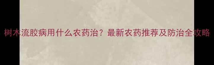 图片 树木流胶病用什么农药治？最新农药推荐及防治全攻略