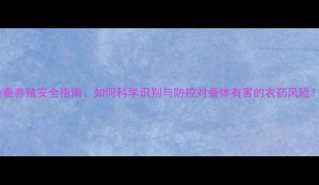 图片 桑蚕养殖安全指南：如何科学识别与防控对蚕体有害的农药风险？1