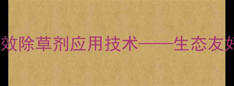 图片 棉花与香附子种植中的高效除草剂应用技术——生态友好型制剂推荐及使用指南1