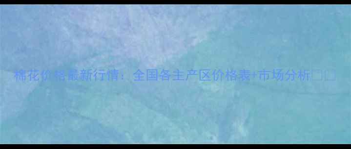 图片 棉花价格最新行情：全国各主产区价格表+市场分析🌱📊