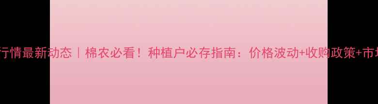 图片 棉花价格行情最新动态｜棉农必看！种植户必存指南：价格波动+收购政策+市场趋势全1