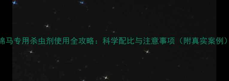 图片 棉马专用杀虫剂使用全攻略：科学配比与注意事项（附真实案例）