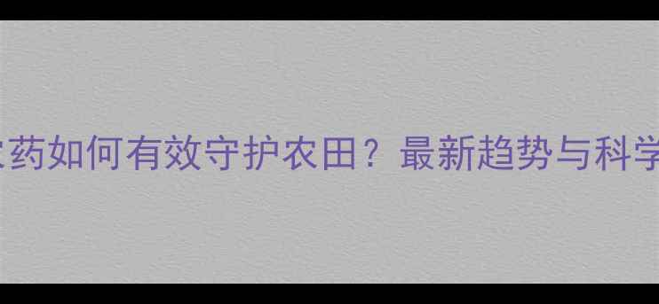 图片 植物健康农药如何有效守护农田？最新趋势与科学使用指南1