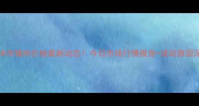 图片 榆林市猪肉价格最新动态！今日市场行情报告+波动原因深度