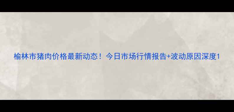 图片 榆林市猪肉价格最新动态！今日市场行情报告+波动原因深度1