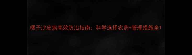 图片 橘子沙皮病高效防治指南：科学选择农药+管理措施全1