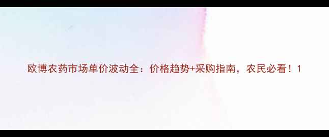 图片 欧博农药市场单价波动全：价格趋势+采购指南，农民必看！1