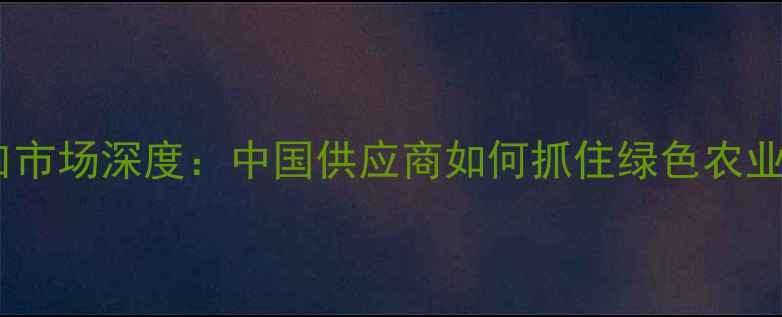 图片 欧洲农药进口市场深度：中国供应商如何抓住绿色农业转型机遇？1
