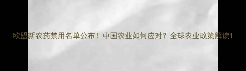图片 欧盟新农药禁用名单公布！中国农业如何应对？全球农业政策解读1