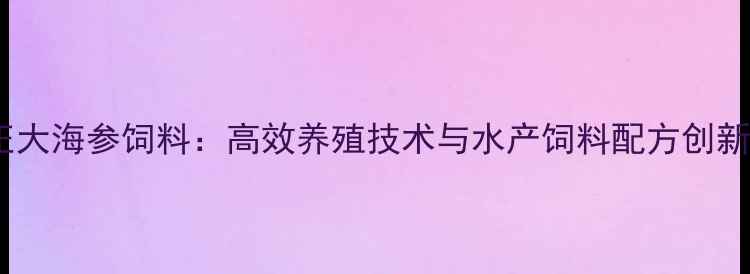 图片 正大海参饲料：高效养殖技术与水产饲料配方创新1