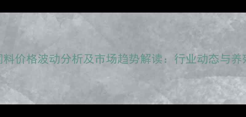 图片 正大集团鸡饲料价格波动分析及市场趋势解读：行业动态与养殖户应对策略