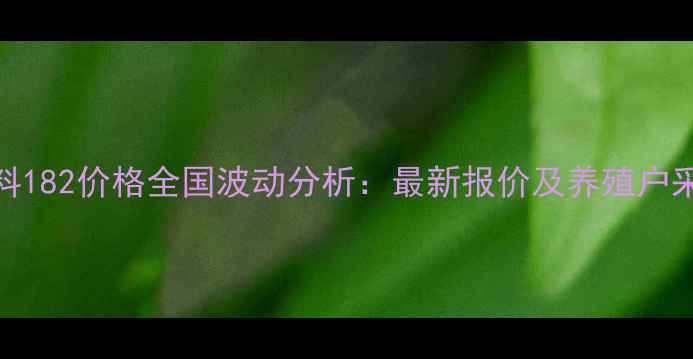 图片 正大饲料182价格全国波动分析：最新报价及养殖户采购指南