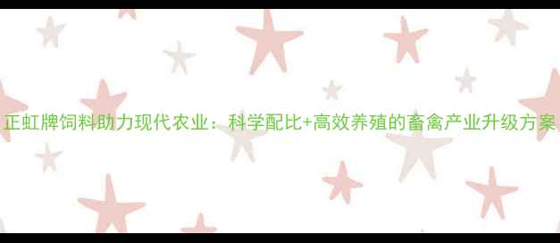 图片 正虹牌饲料助力现代农业：科学配比+高效养殖的畜禽产业升级方案