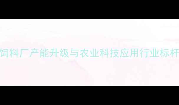 图片 正邦广东饲料厂产能升级与农业科技应用行业标杆案例分析