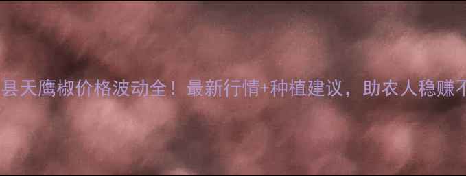 图片 武城县天鹰椒价格波动全！最新行情+种植建议，助农人稳赚不赔1