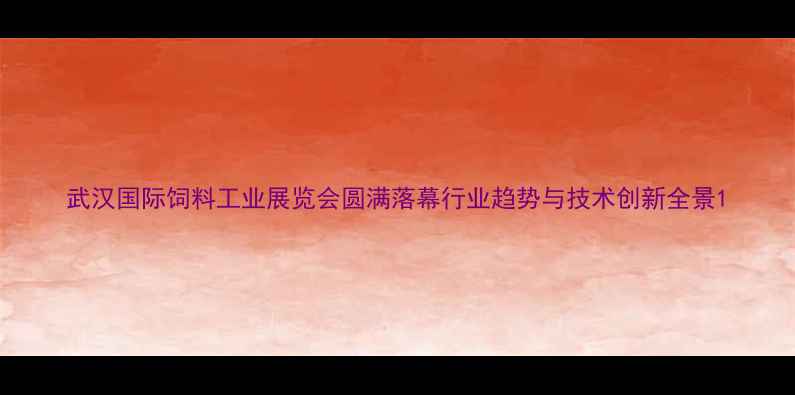 图片 武汉国际饲料工业展览会圆满落幕行业趋势与技术创新全景1