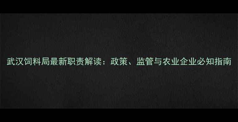 图片 武汉饲料局最新职责解读：政策、监管与农业企业必知指南